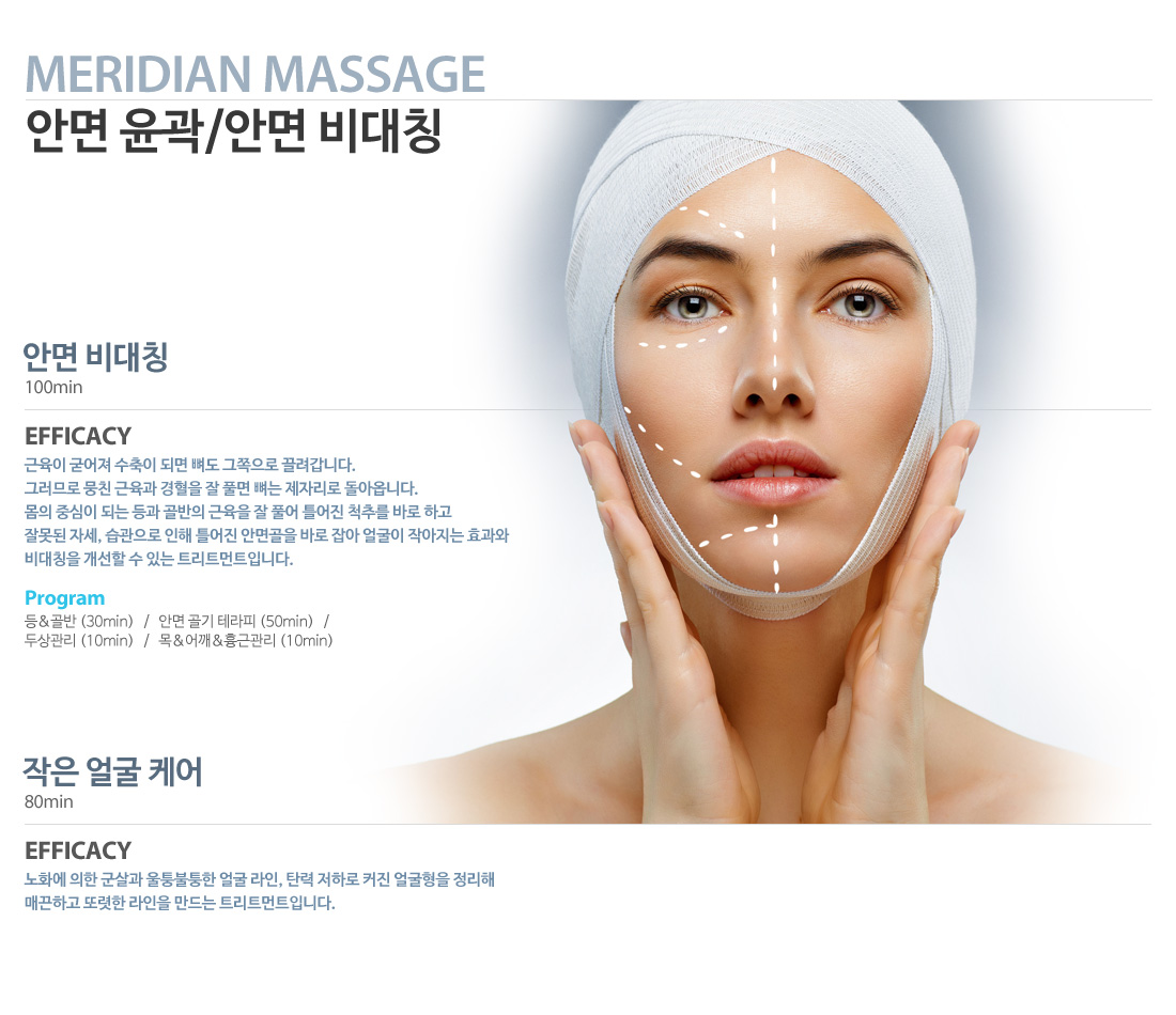 안면비대칭&작은얼굴만들기&동안경락&안면윤곽:몸의 중심이 되는 등과 골반의 근육을 잘 풀어 틀어진 척추를 바로 하고 잘못된 자세, 습관으로 인해 틀어진 안면골을 바로 잡아 얼굴이 작아지는 효과와 비대칭을 개선할 수 있는 트리트먼트입니다